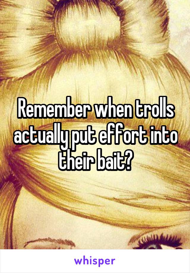 Remember when trolls actually put effort into their bait?