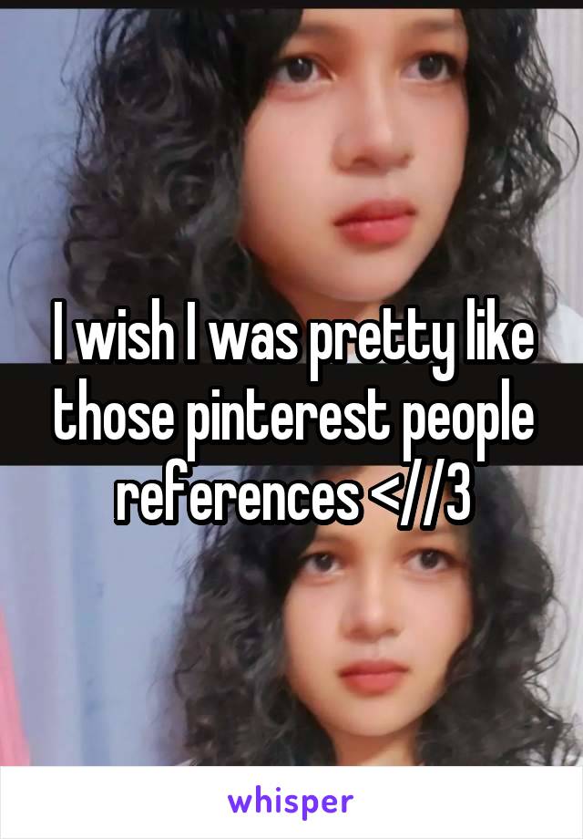 I wish I was pretty like those pinterest people references <//3