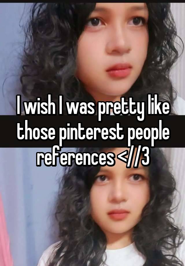 I wish I was pretty like those pinterest people references <//3