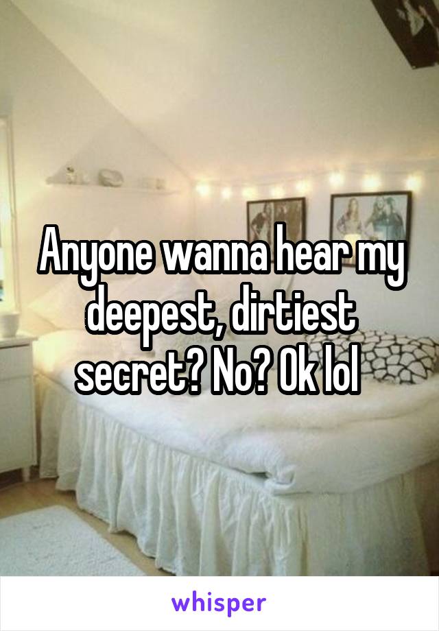 Anyone wanna hear my deepest, dirtiest secret? No? Ok lol 