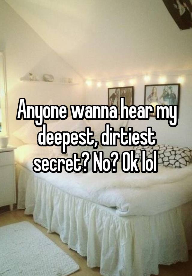 Anyone wanna hear my deepest, dirtiest secret? No? Ok lol 