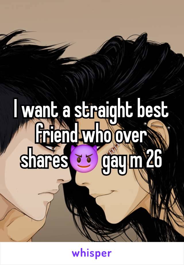 I want a straight best friend who over shares😈 gay m 26