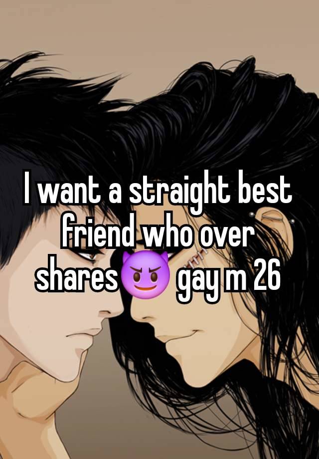 I want a straight best friend who over shares😈 gay m 26