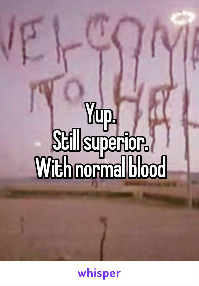 Yup.
Still superior.
With normal blood