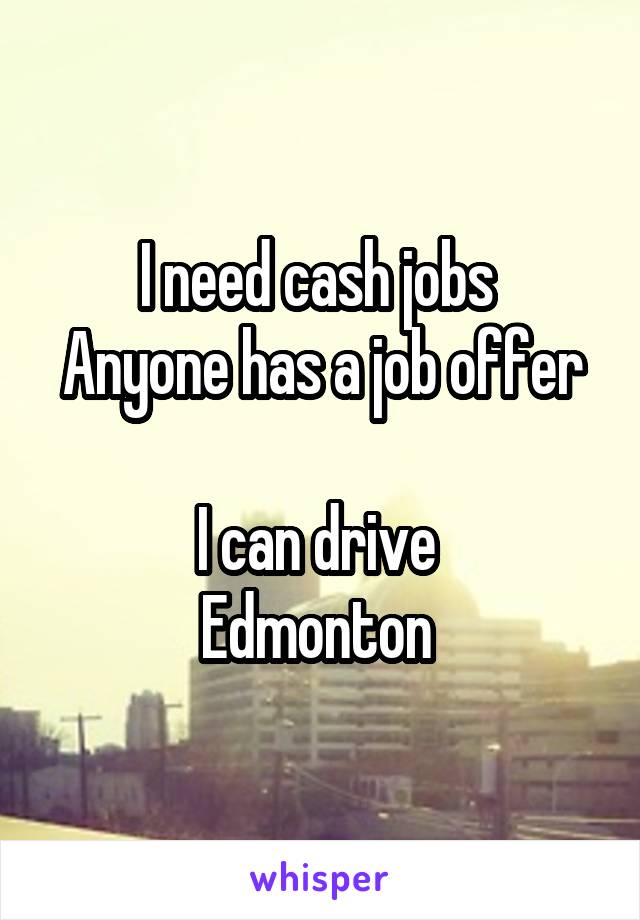 I need cash jobs 
Anyone has a job offer 
I can drive 
Edmonton 