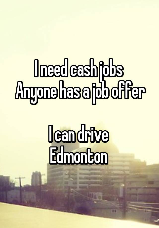 I need cash jobs 
Anyone has a job offer 
I can drive 
Edmonton 