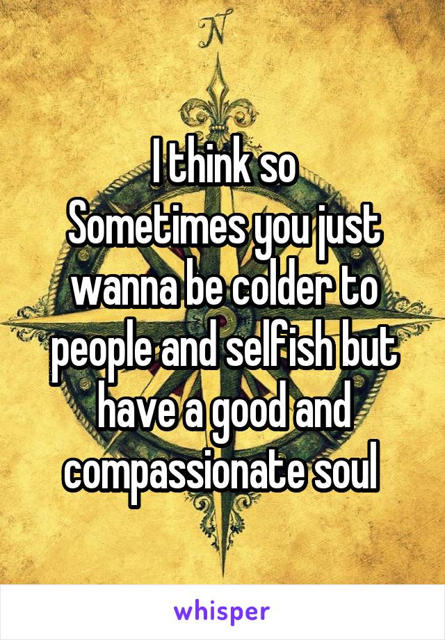 I think so
Sometimes you just wanna be colder to people and selfish but have a good and compassionate soul 