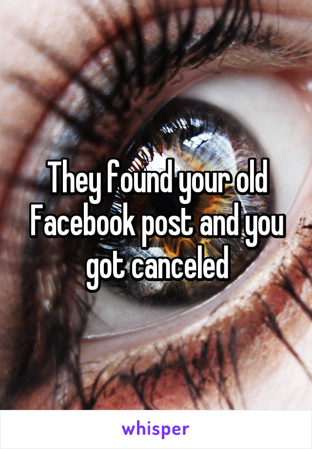 They found your old Facebook post and you got canceled