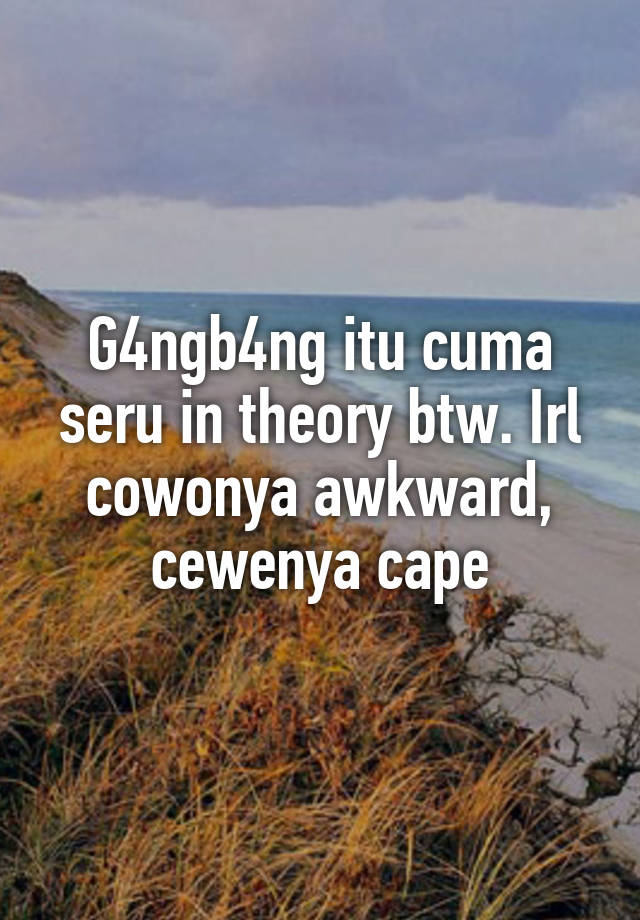 G4ngb4ng itu cuma seru in theory btw. Irl cowonya awkward, cewenya cape