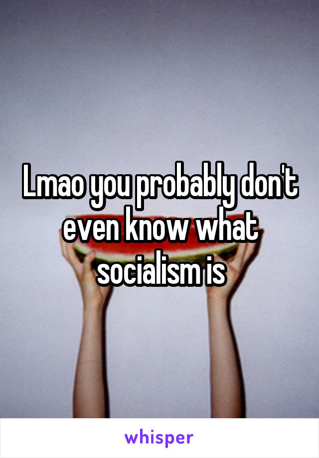 Lmao you probably don't even know what socialism is