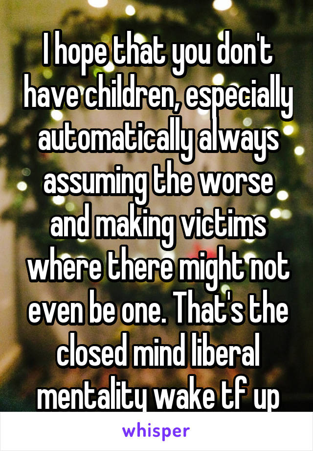 I hope that you don't have children, especially automatically always assuming the worse and making victims where there might not even be one. That's the closed mind liberal mentality wake tf up