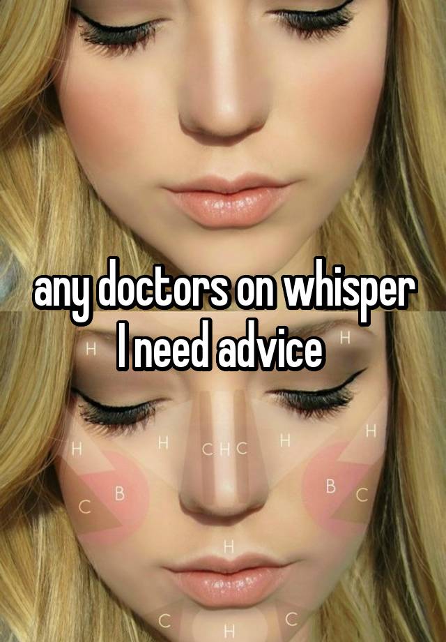 any doctors on whisper I need advice 