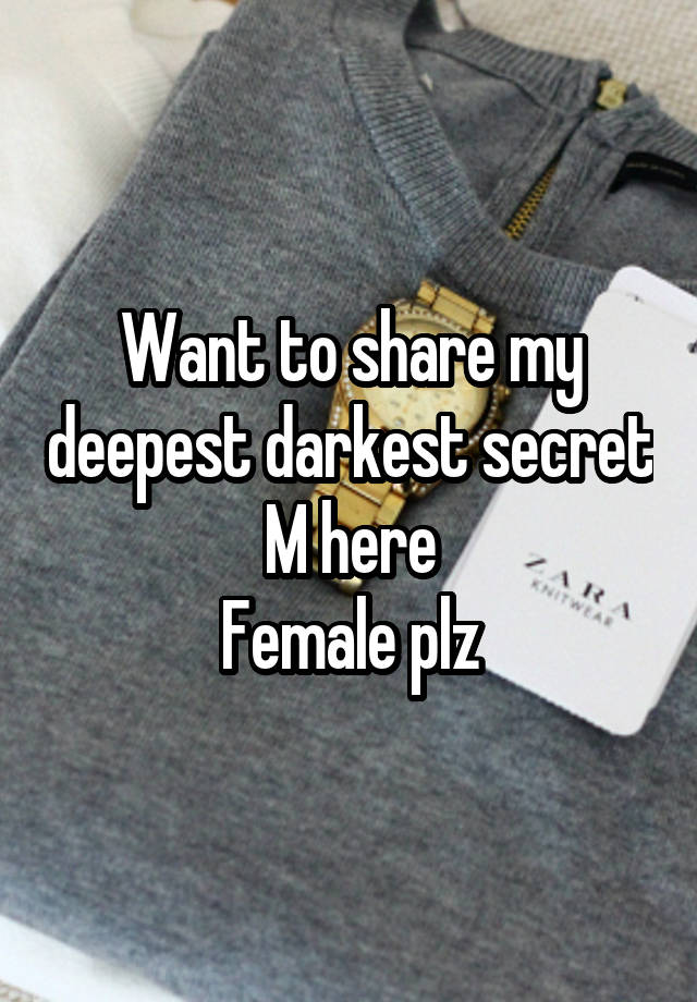 Want to share my deepest darkest secret
M here
Female plz