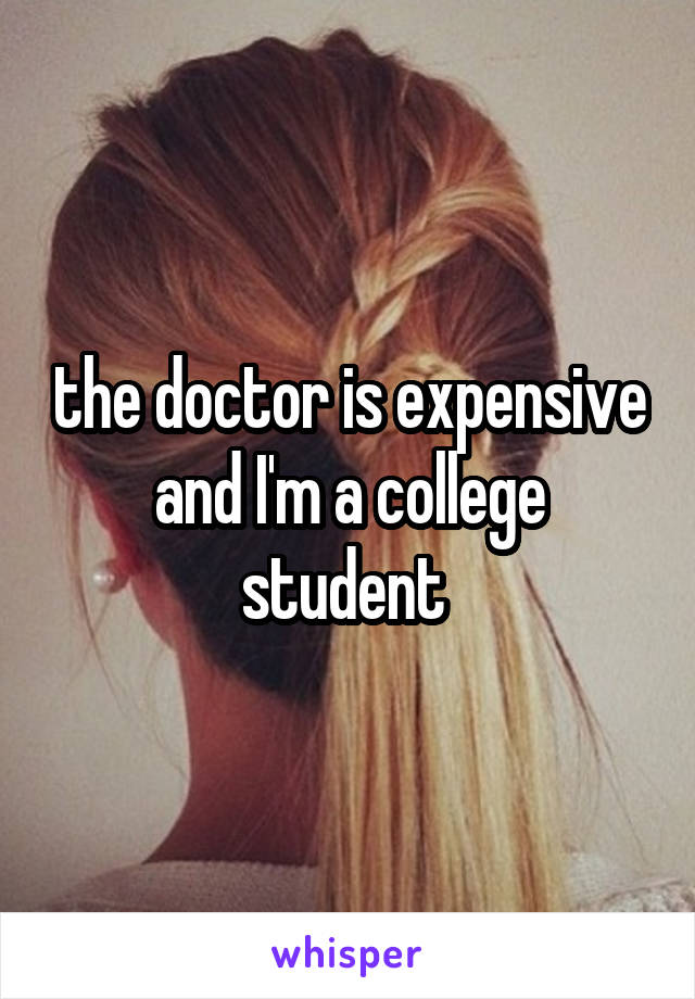 the doctor is expensive and I'm a college student 