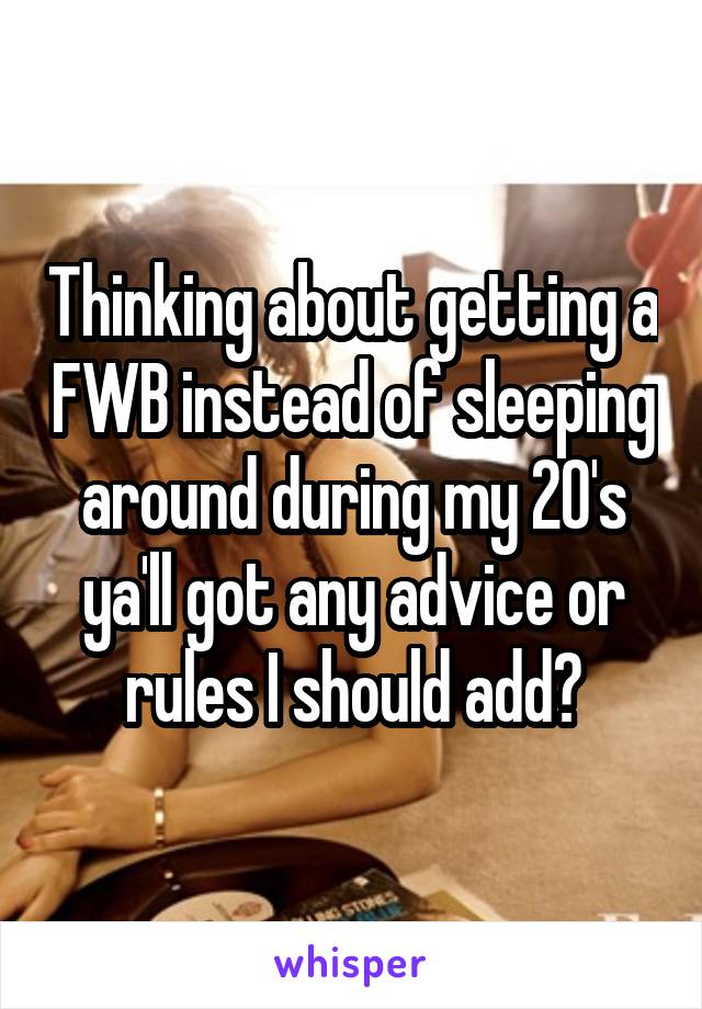 Thinking about getting a FWB instead of sleeping around during my 20's ya'll got any advice or rules I should add?