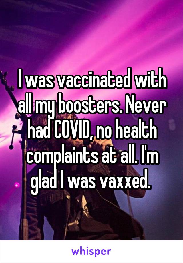 I was vaccinated with all my boosters. Never had COVID, no health complaints at all. I'm glad I was vaxxed. 