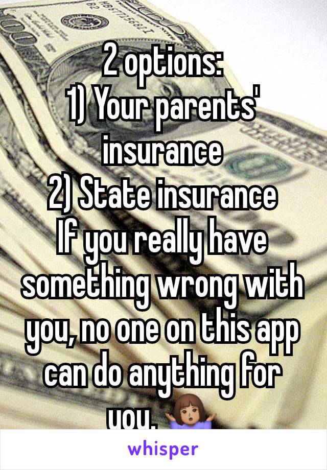 2 options:
1) Your parents' insurance
2) State insurance
If you really have something wrong with you, no one on this app can do anything for you. 🤷🏽‍♀️