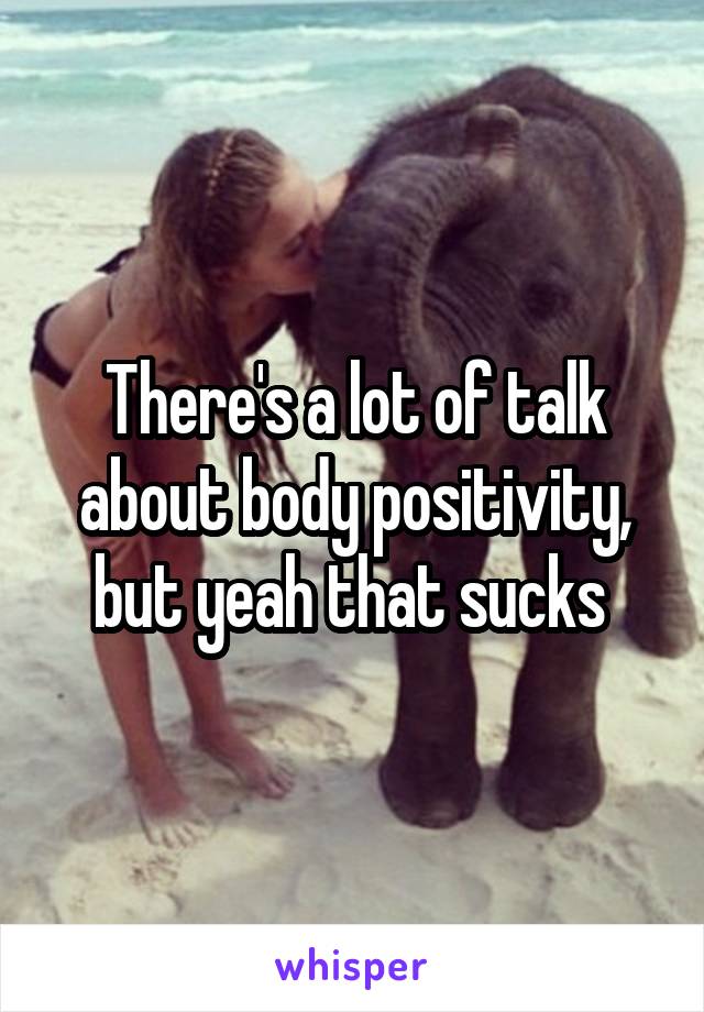 There's a lot of talk about body positivity, but yeah that sucks 