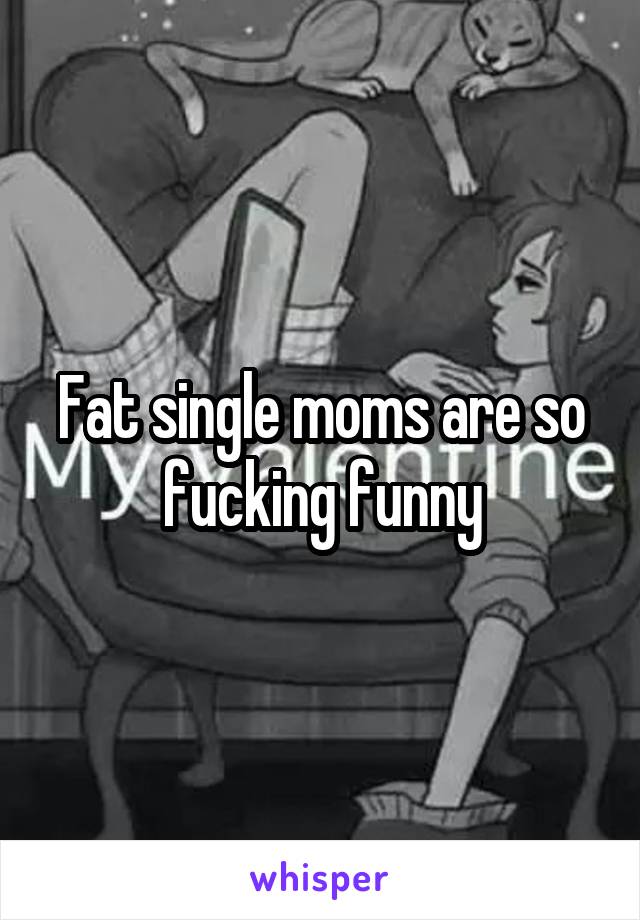 Fat single moms are so fucking funny