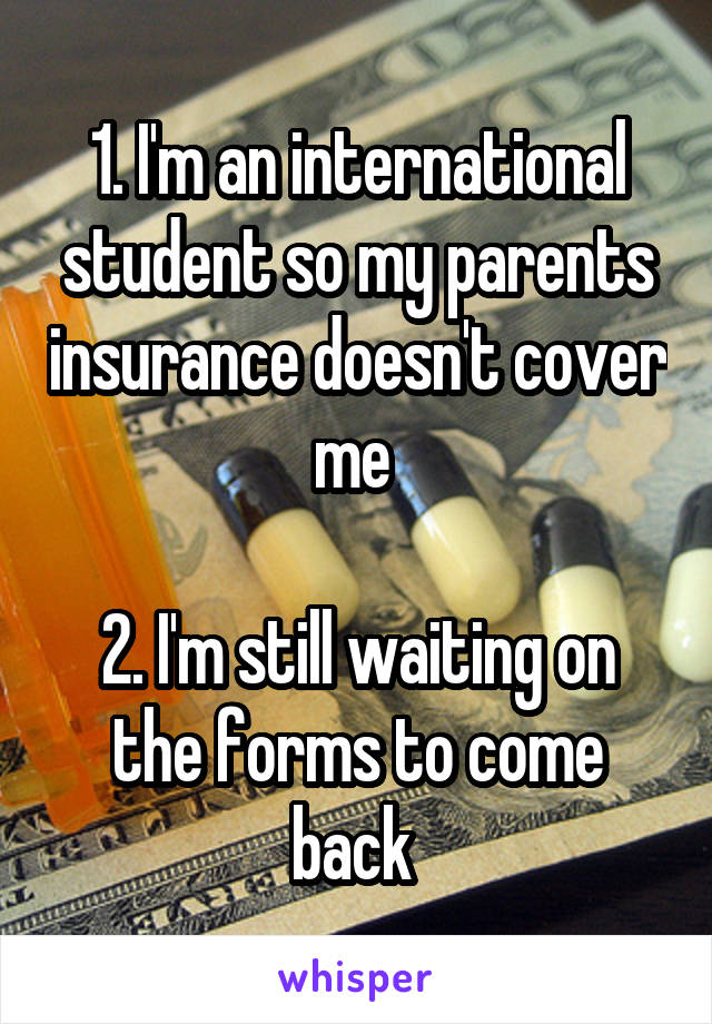 1. I'm an international student so my parents insurance doesn't cover me 

2. I'm still waiting on the forms to come back 