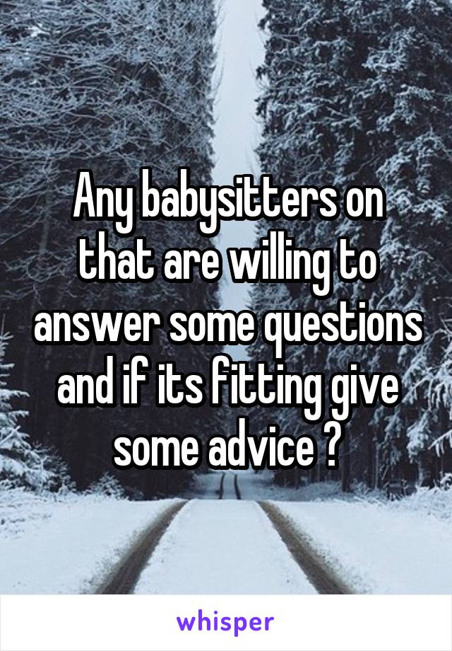 Any babysitters on that are willing to answer some questions and if its fitting give some advice ?