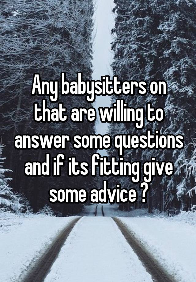 Any babysitters on that are willing to answer some questions and if its fitting give some advice ?