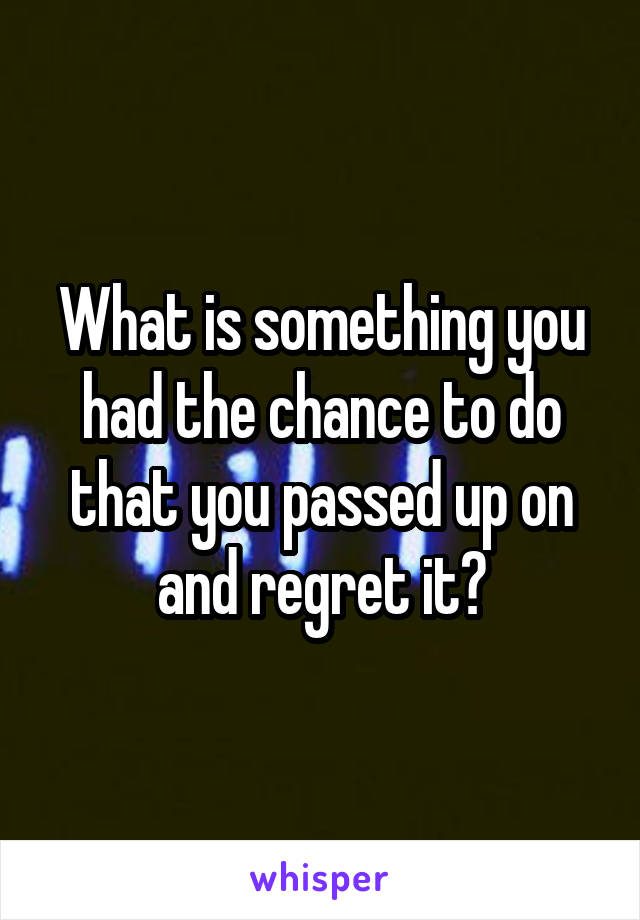 What is something you had the chance to do that you passed up on and regret it?