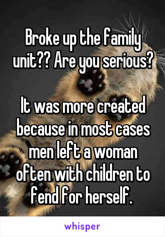 Broke up the family unit?? Are you serious?

It was more created because in most cases men left a woman often with children to fend for herself. 