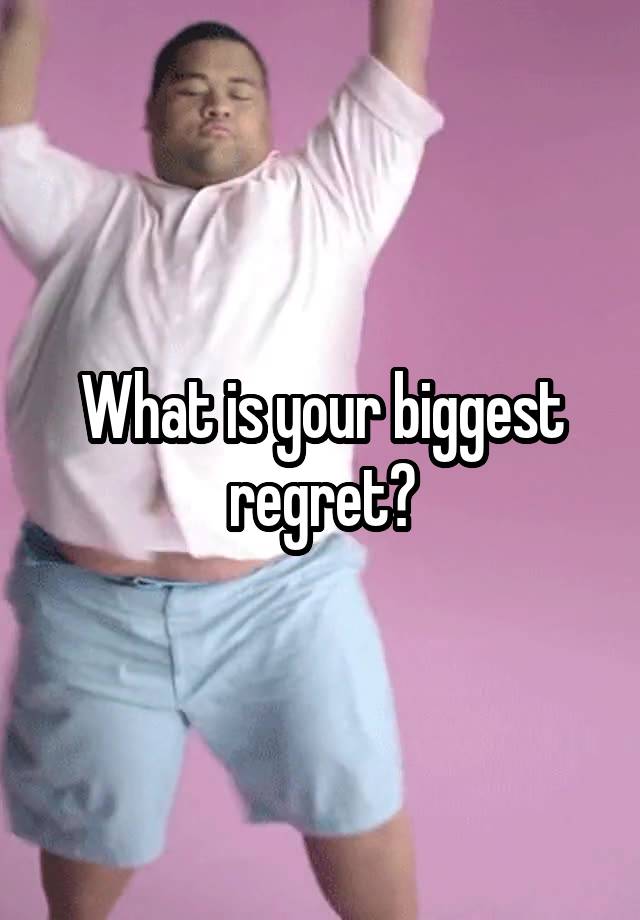 What is your biggest regret?