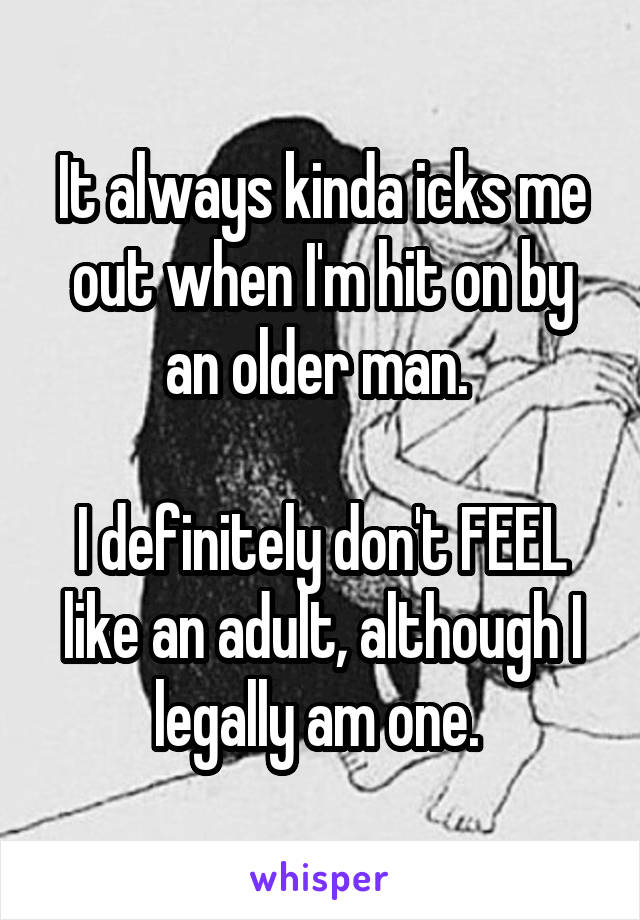 It always kinda icks me out when I'm hit on by an older man. 

I definitely don't FEEL like an adult, although I legally am one. 