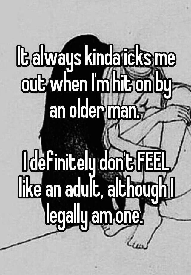 It always kinda icks me out when I'm hit on by an older man. 

I definitely don't FEEL like an adult, although I legally am one. 