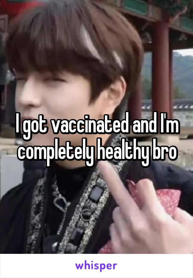 I got vaccinated and I'm completely healthy bro