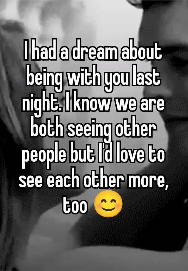 I had a dream about being with you last night. I know we are both seeing other people but I'd love to see each other more, too 😊