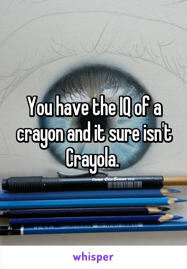 You have the IQ of a crayon and it sure isn't Crayola. 