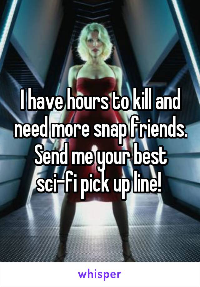 I have hours to kill and need more snap friends. Send me your best sci-fi pick up line! 