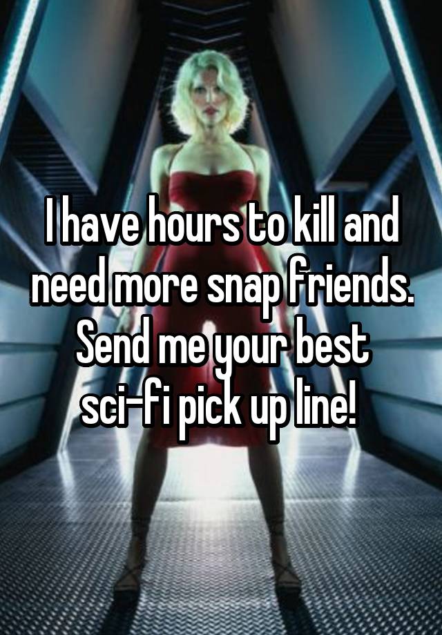 I have hours to kill and need more snap friends. Send me your best sci-fi pick up line! 