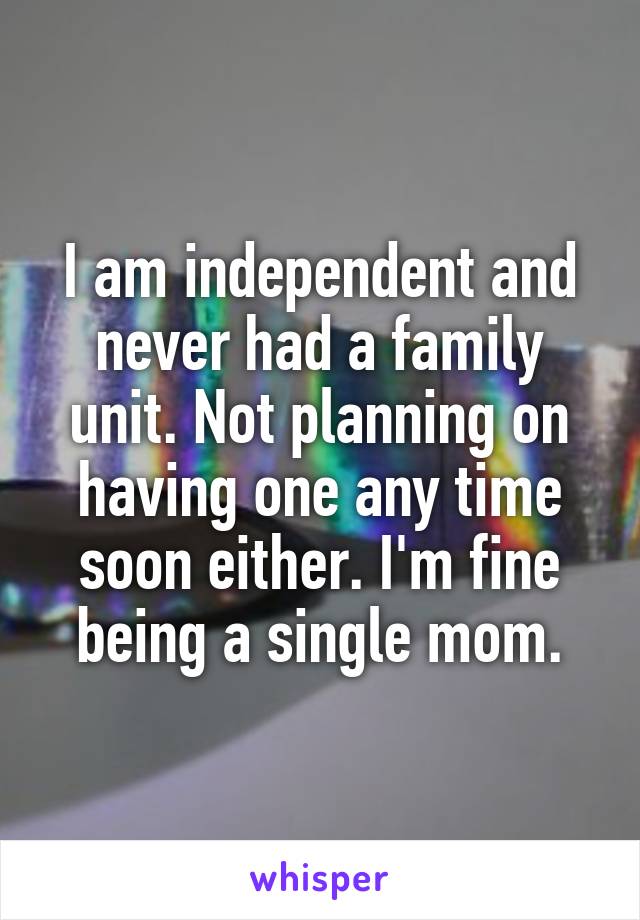 I am independent and never had a family unit. Not planning on having one any time soon either. I'm fine being a single mom.