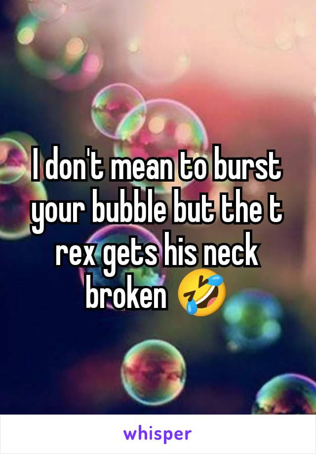 I don't mean to burst your bubble but the t rex gets his neck broken 🤣