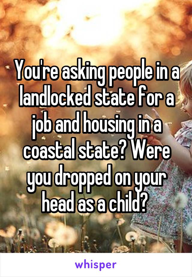 You're asking people in a landlocked state for a job and housing in a coastal state? Were you dropped on your head as a child? 