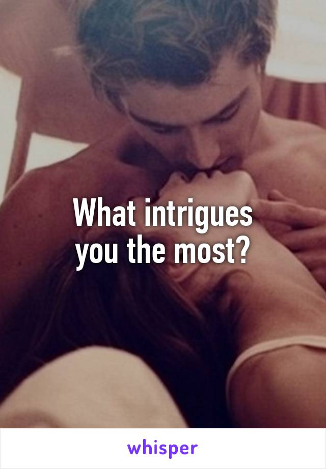 What intrigues
you the most?