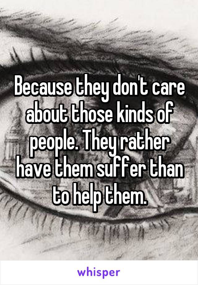 Because they don't care about those kinds of people. They rather have them suffer than to help them.