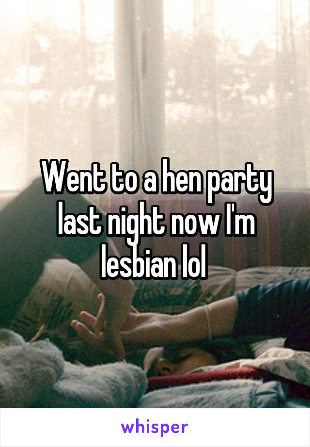 Went to a hen party last night now I'm lesbian lol 