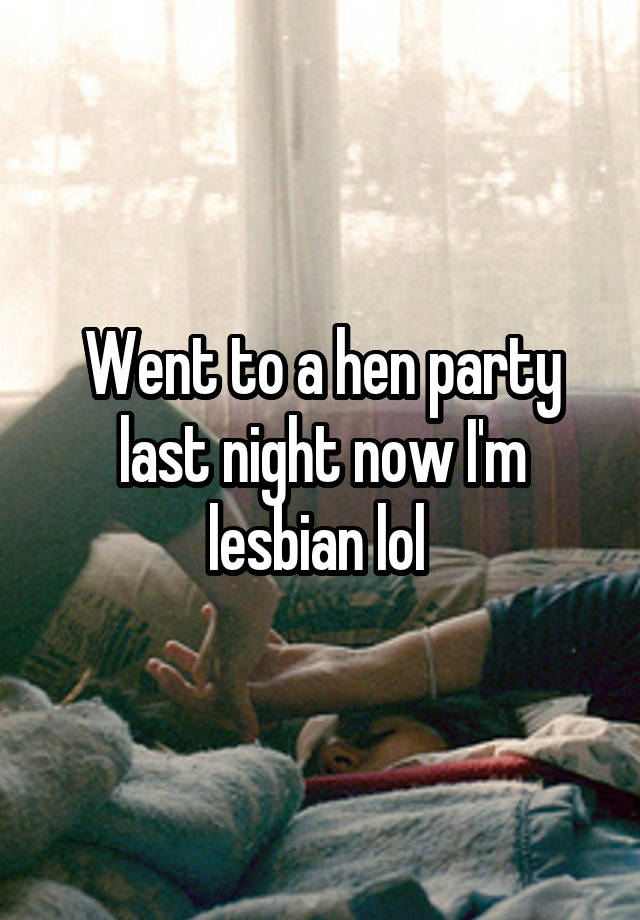 Went to a hen party last night now I'm lesbian lol 