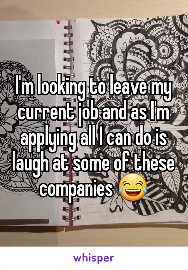 I'm looking to leave my current job and as I'm applying all I can do is laugh at some of these companies 😂