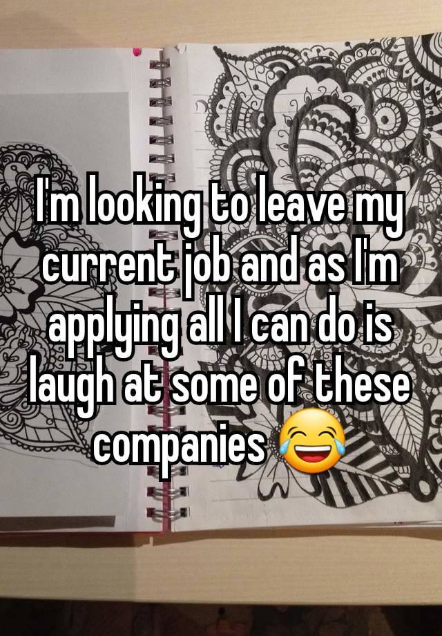 I'm looking to leave my current job and as I'm applying all I can do is laugh at some of these companies 😂