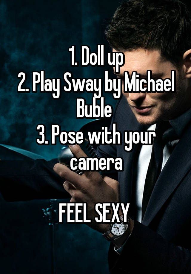 1. Doll up
2. Play Sway by Michael Buble 
3. Pose with your camera

FEEL SEXY 
