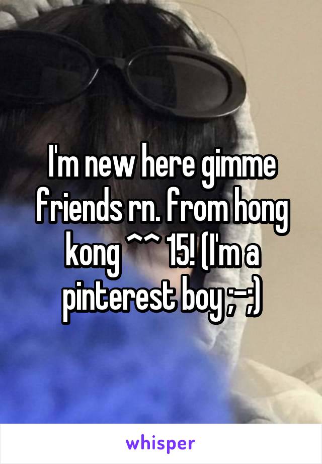 I'm new here gimme friends rn. from hong kong ^^ 15! (I'm a pinterest boy ;-;)