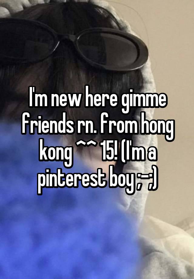 I'm new here gimme friends rn. from hong kong ^^ 15! (I'm a pinterest boy ;-;)