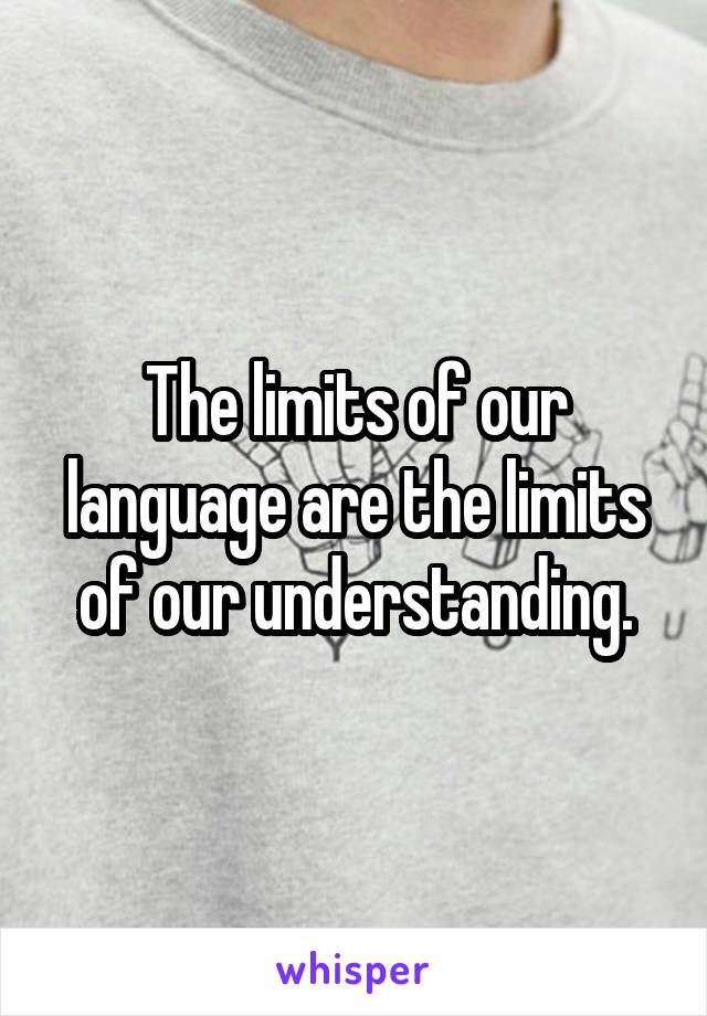 The limits of our language are the limits of our understanding.