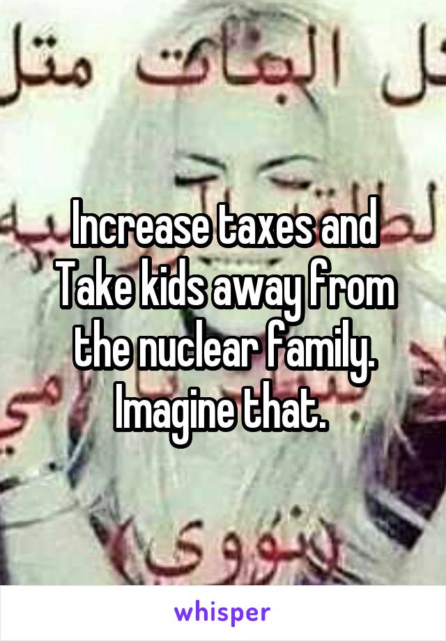 Increase taxes and Take kids away from the nuclear family. Imagine that. 